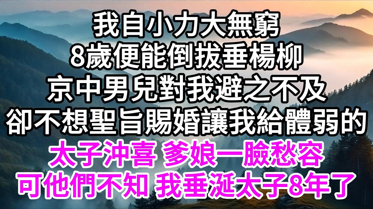 我自小力大無窮，8歲便能倒拔垂楊柳，京中男兒對我避之不及，卻不想聖旨賜婚，讓我給體弱的太子沖喜，爹娘一臉愁容，可他們不知，我垂涎太子8年了 【美好人生】