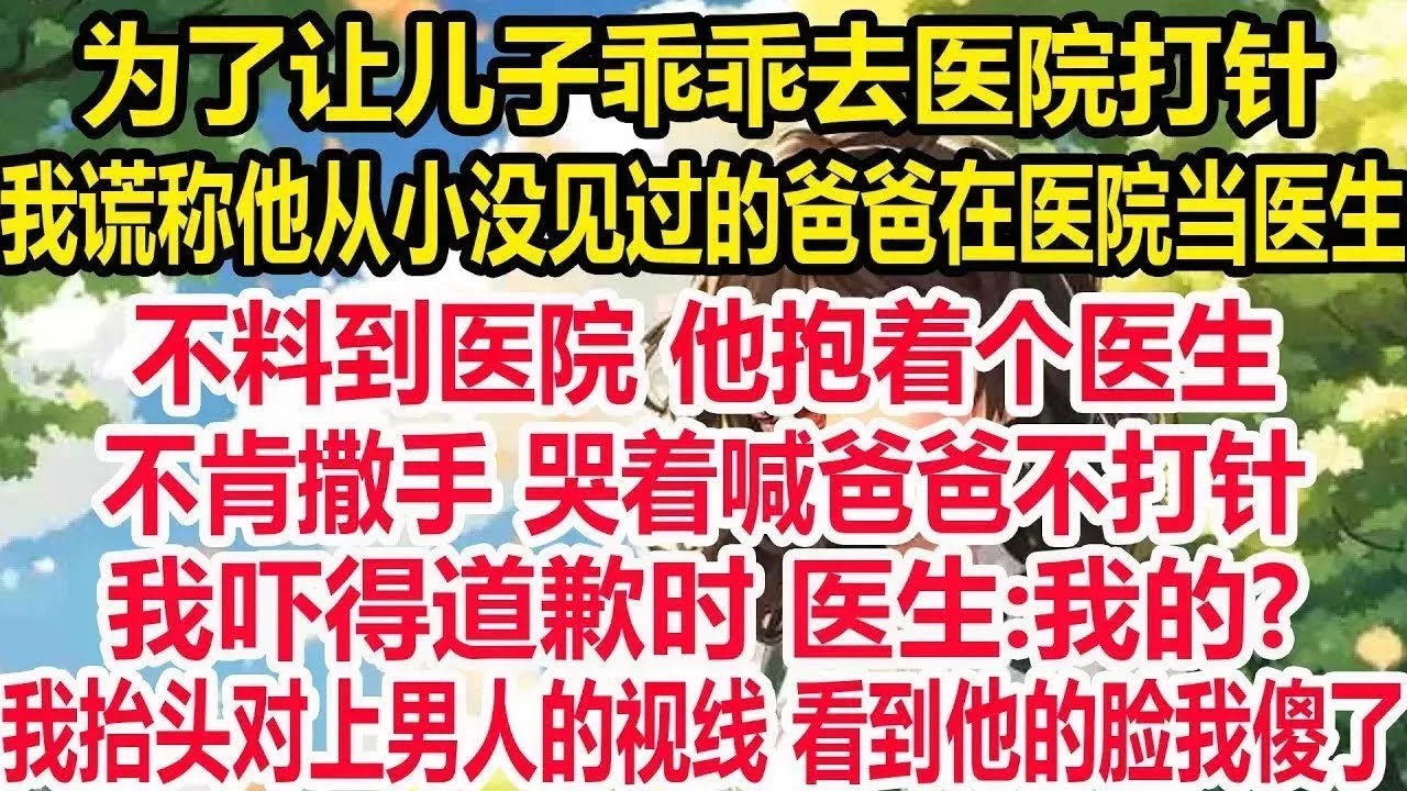 为了让儿子乖乖去医院打针，我谎称他从小没见过的爸爸在医院当医生，不料到医院 他抱着个医生，不肯撒手 哭着喊爸爸不打针，我吓得道歉时 医生 我的 我抬头对上男人的视线 看到他的脸我傻了！