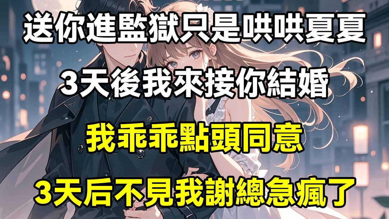 送你進監獄只是哄哄夏夏，3天後我來接你結婚，我乖乖點頭同意，3天后不見我謝總急瘋了