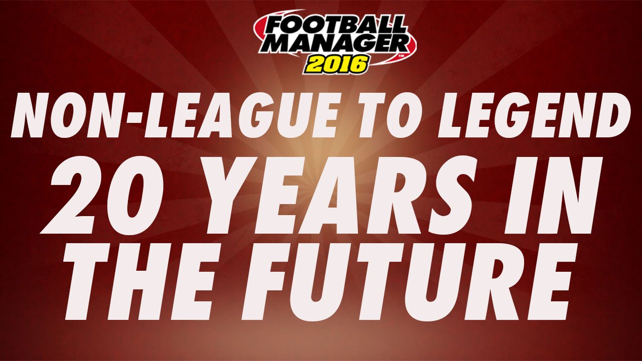 20 YEARS IN THE FUTURE - Non-League to Legend - Football Manager 2016
