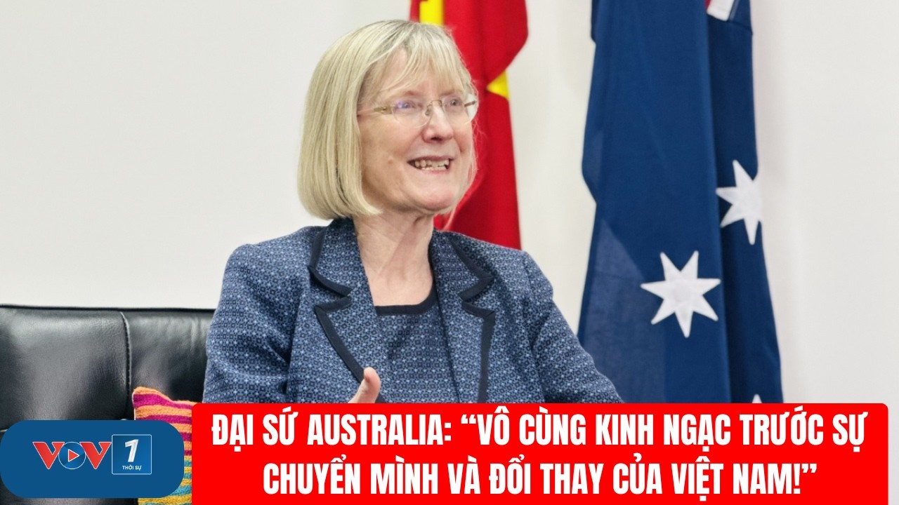 Đại sứ Australia: “Vô cùng kinh ngạc trước sự chuyển mình và đổi thay của Việt Nam!” | VOV1