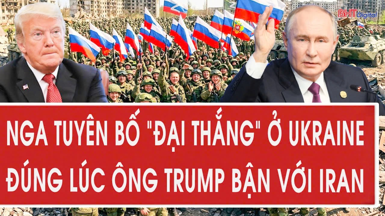 Vấn đề h&ocirc;m nay: Nga tuy&ecirc;n bố &ldquo;đại thắng&rdquo; ở Ukraine đ&uacute;ng l&uacute;c &ocirc;ng Trump bận với Iran