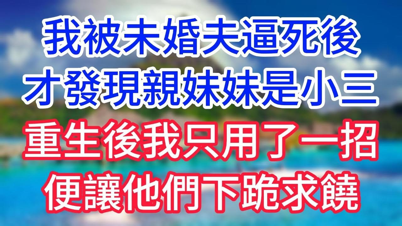 我被未婚夫逼死後，才發現我的親妹妹是小三，重生後我只用了一招，便讓他們下跪求饒！ #情感故事 #生活經驗  #為人處世  #老年生活