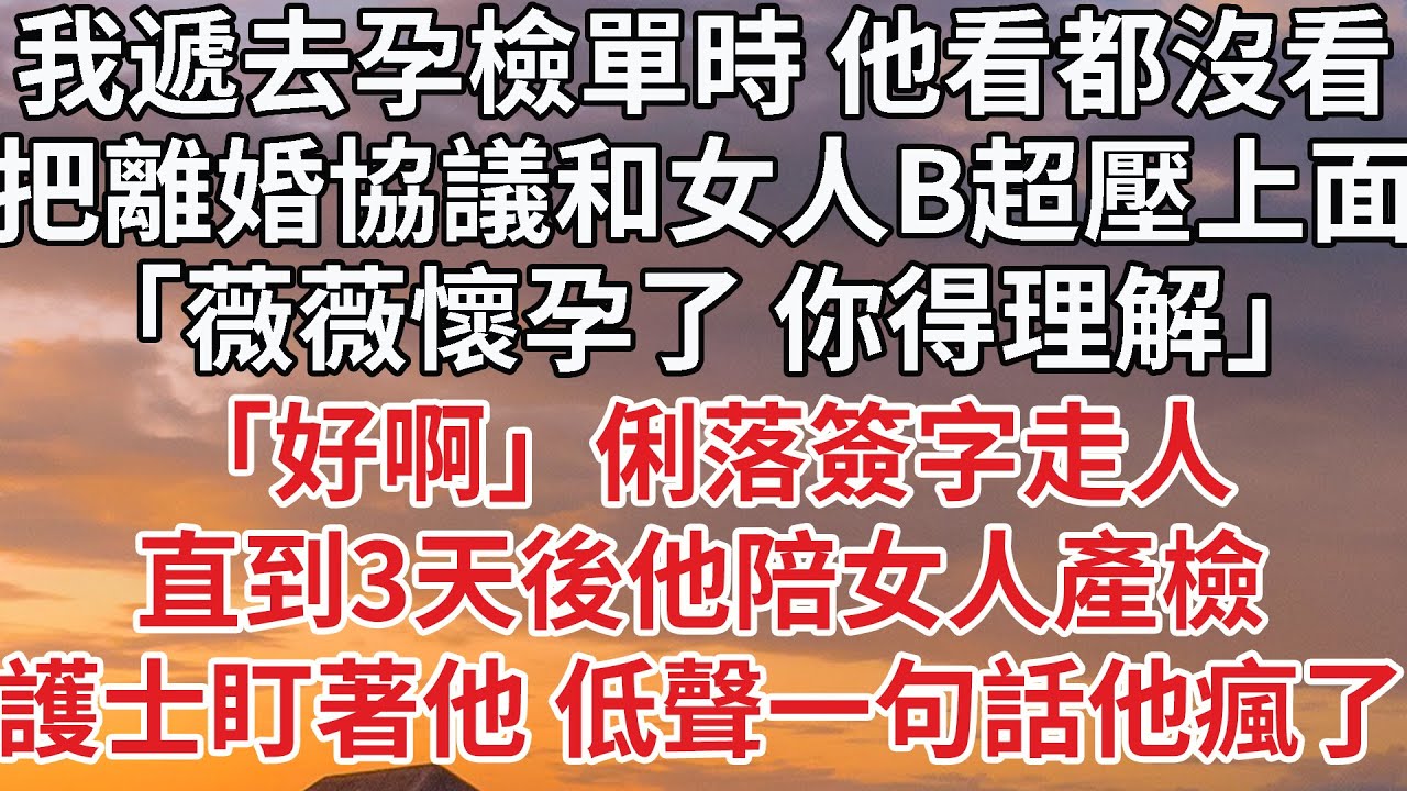 【完結】我遞去孕檢單時 他看都沒看，把離婚協議和女人B超壓上面，「薇薇懷孕了 你得理解」「好啊」俐落簽字走人，直到3天後他陪女人產檢，護士盯著他 低聲一句話他瘋了#婚姻 #情感