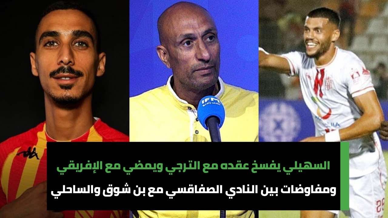 السهيلي يفسخ عقده مع الترجي ويمضي مع الإفريقي..ومفاوضات بين النادي الصفاقسي مع بن شوق والساحلي