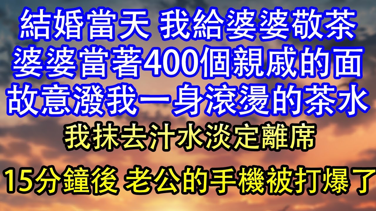 結婚當天 我給婆婆敬茶婆婆當著400個親戚的面故意潑我一身滾燙的茶水我抹去汁水淡定離席15分鐘後 老公的手機被打爆了
