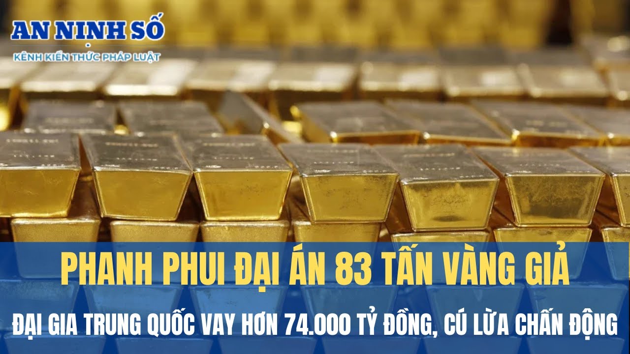 Phanh phui đại án 83 tấn vàng giả: Đại gia Trung Quốc vay hơn 74.000 tỷ đồng, cú lừa chấn động