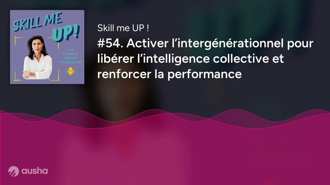 #54. Activer l’intergénérationnel pour libérer l’intelligence collective et renforcer la performance