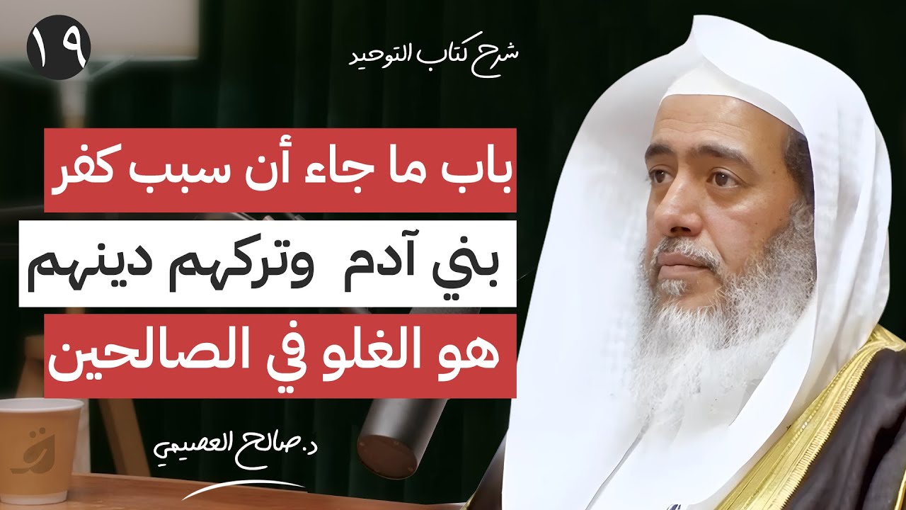 19 - باب ما جاء أن سبب كفر بني آدم وتركهم دينهم هو الغلو … | شرح كتاب التوحيد | الشيخ صالح العصيمي