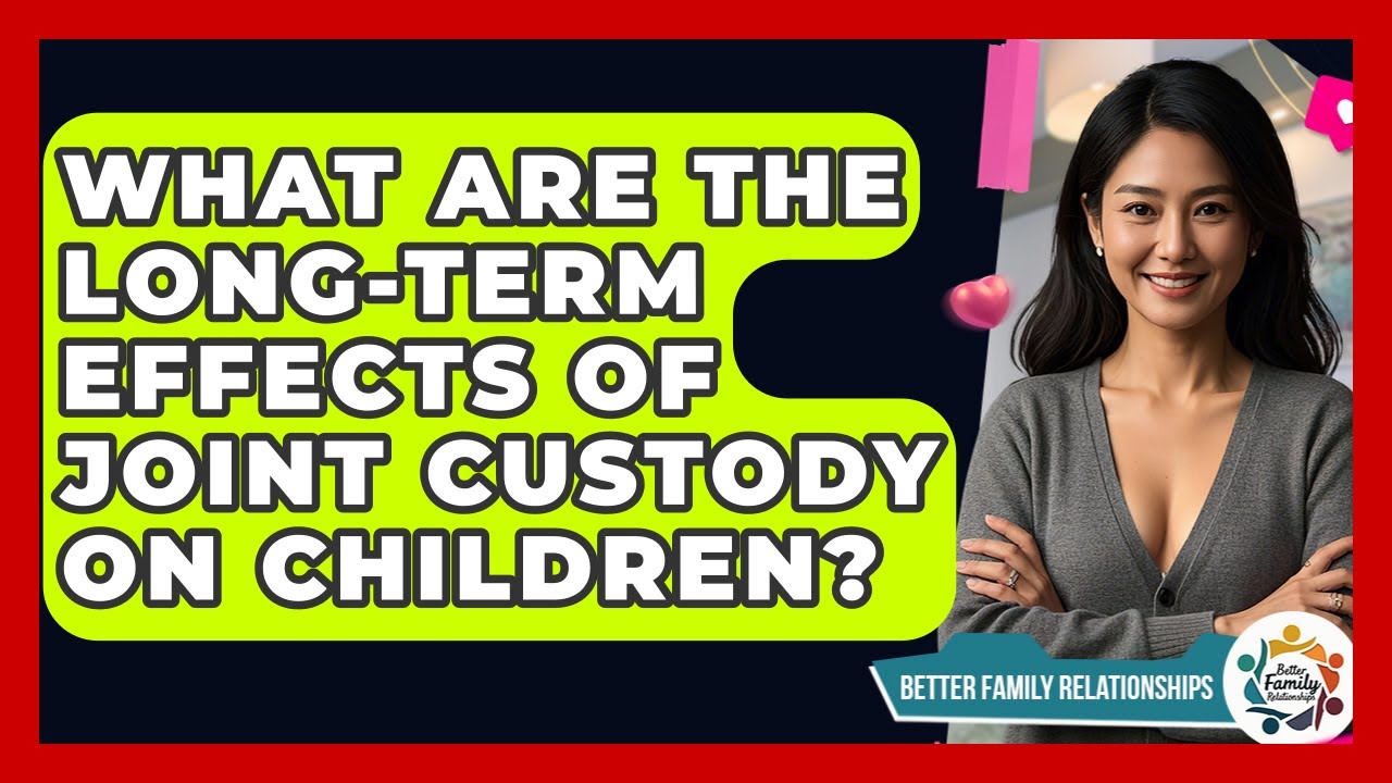 What Are The Long-term Effects Of Joint Custody On Children? - Better Family Relationships