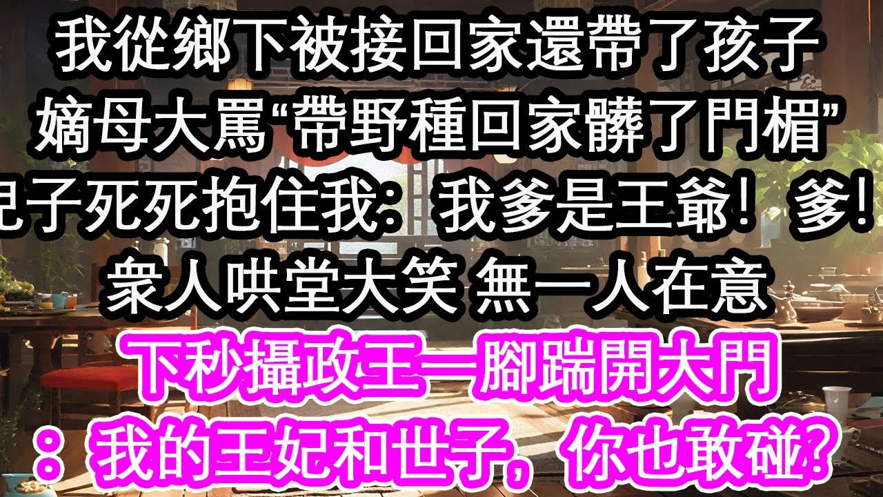 我從鄉下被接回家還帶了孩子嫡母大罵“帶野種回家髒了門楣”兒子死死抱住我：我爹是王爺！爹！衆人哄堂大笑 無一人在意下秒攝政王一腳踹開大門：我的王妃和世子，你也敢碰？【花開】【愛情】【生活】