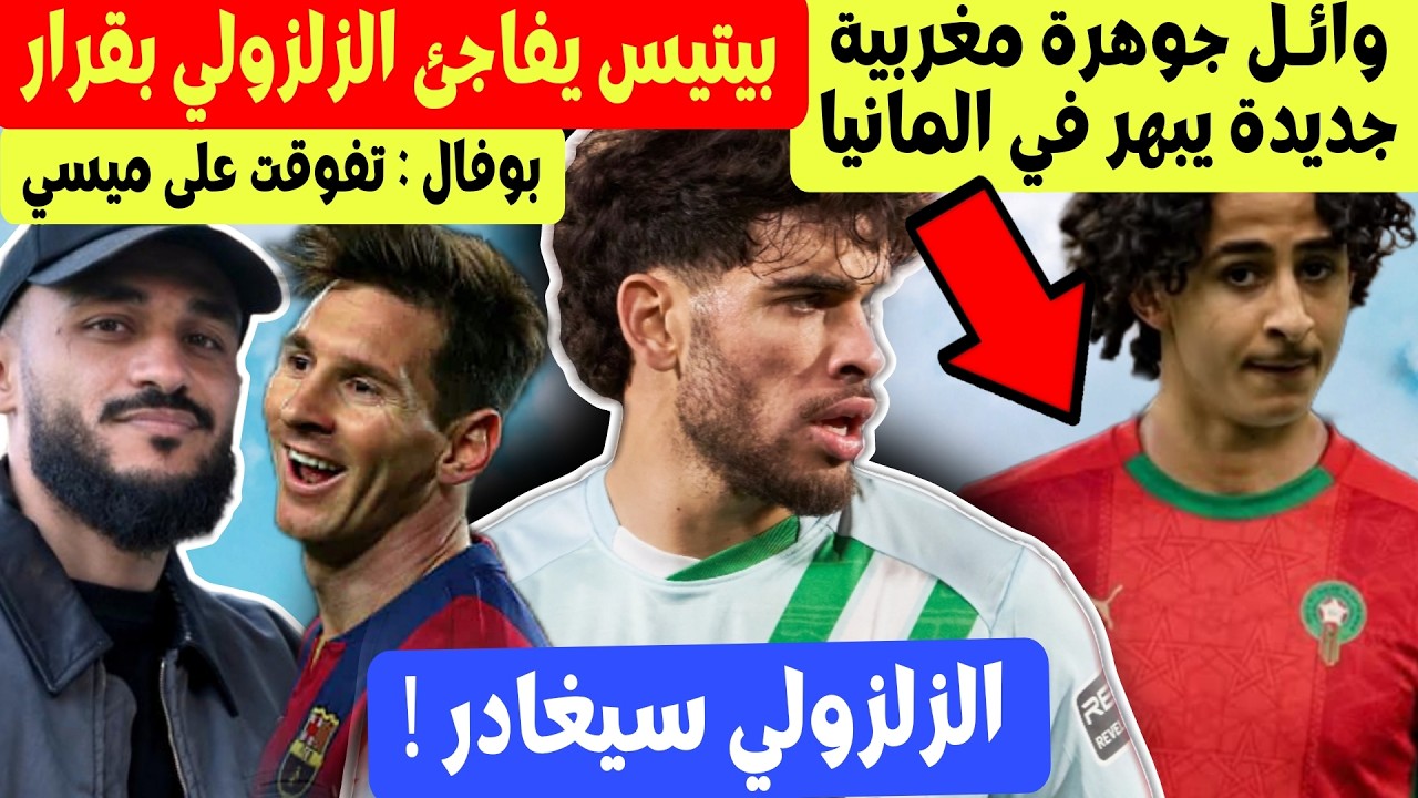 الزلزولي تلقى قرار حاسم من بيتيس + جوهرة مغربية جديدة 17 سنة + بوفال يعترف ويؤكد : تفوقت على ميسي
