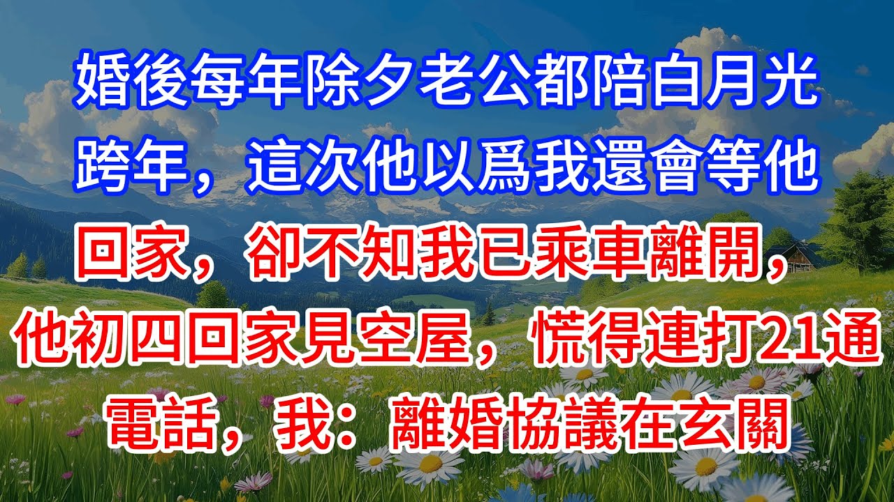 【完結】婚後每年除夕老公都陪白月光跨年，這次他以爲我還會等他回家，卻不知我已乘車離開，他初四回家見空屋，慌得連打21通電話，我：離婚協議在玄關