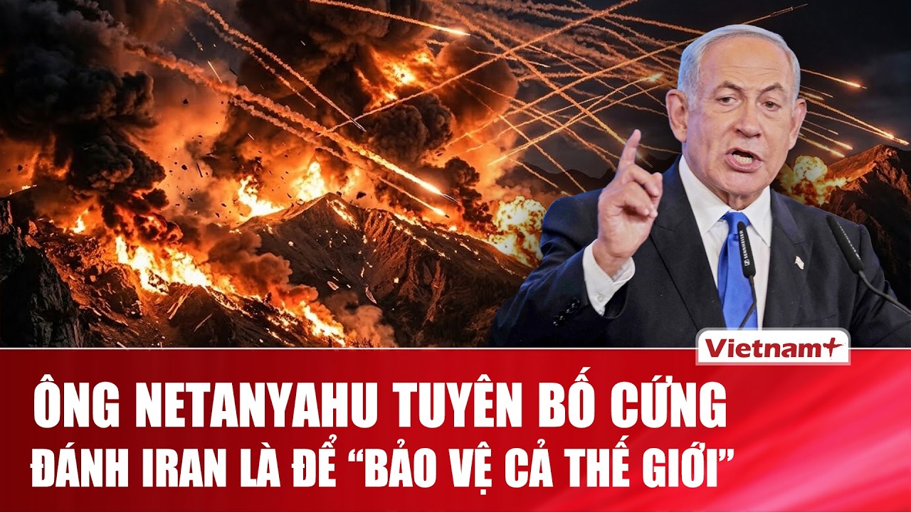 SỐC: Ông Netanyahu tuyên bố Israel – Mỹ “đang bảo vệ cả thế giới” trong chiến dịch tấn công Iran