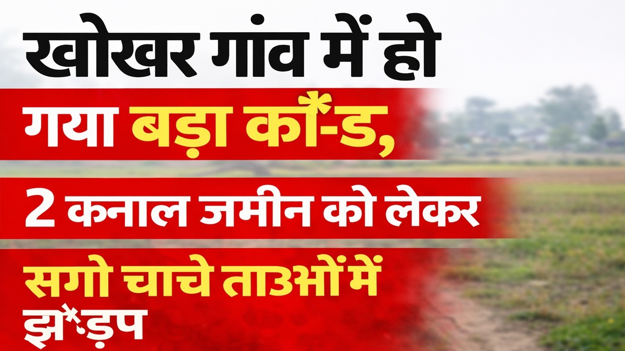खोखर गांव में हो गया बड़ा कां*ड, 2 कनाल जमीन को लेकर सग्गे चाचे ताऊओं मे झ*ड़प, हैरान करने वाला मामला