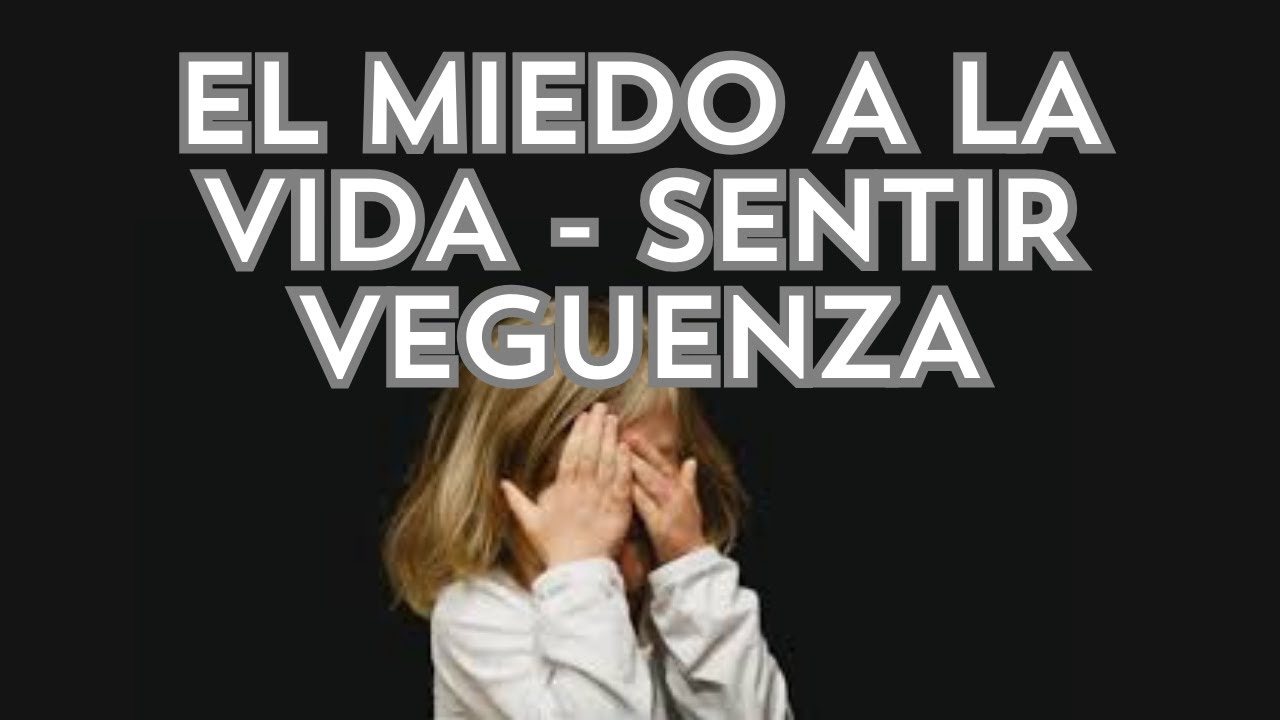 EL MIEDO A LA VIDA - SENTIR VEGUENZA
