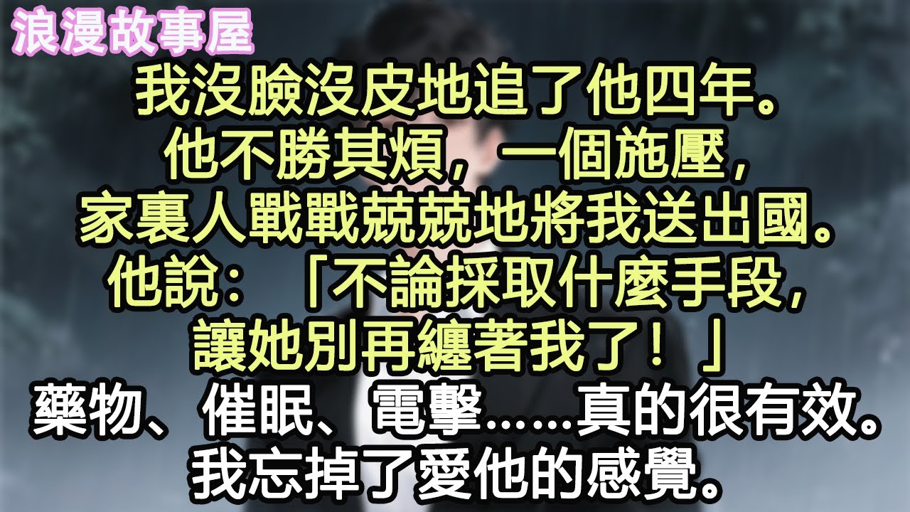 我沒臉沒皮地追了他四年。他不勝其煩，一個施壓，家裏人戰戰兢兢地將我送出國。他說：「不論採取什麼手段，讓她別再纏著我了！」藥物、催眠、電擊……真的很有效。我忘掉了愛他的感覺。#小說 #有聲書 #情感
