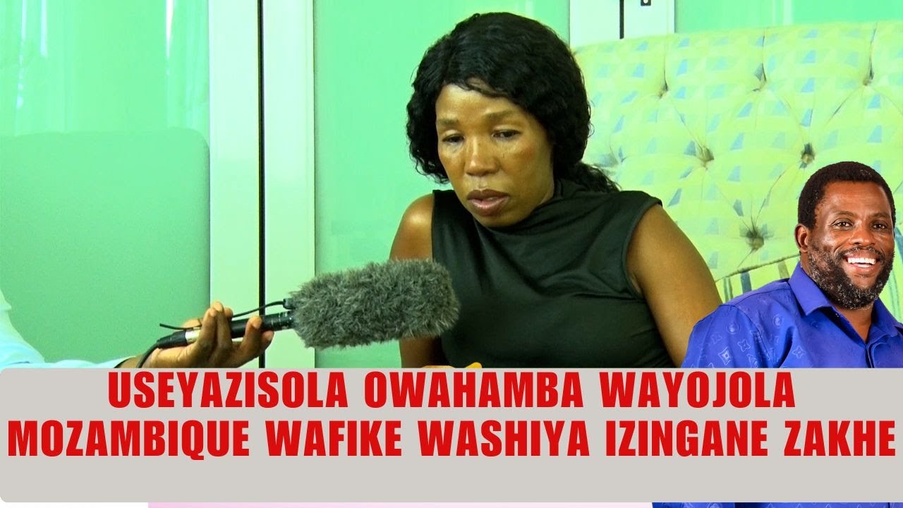 USEYAZISOLA OWAHAMBA WAYOJOLA MOZAMBIQUE WAFIKE WASHIYA IZINGANE ZAKHE
