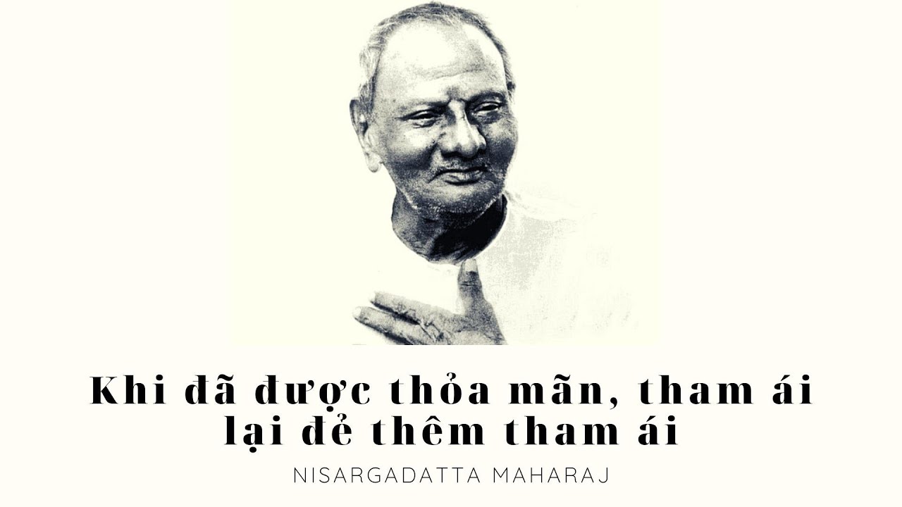 Khi đã được thỏa mãn, tham ái lại đẻ thêm tham ái  - Ta Là Cái Đó - Maharaj Nisargadatta