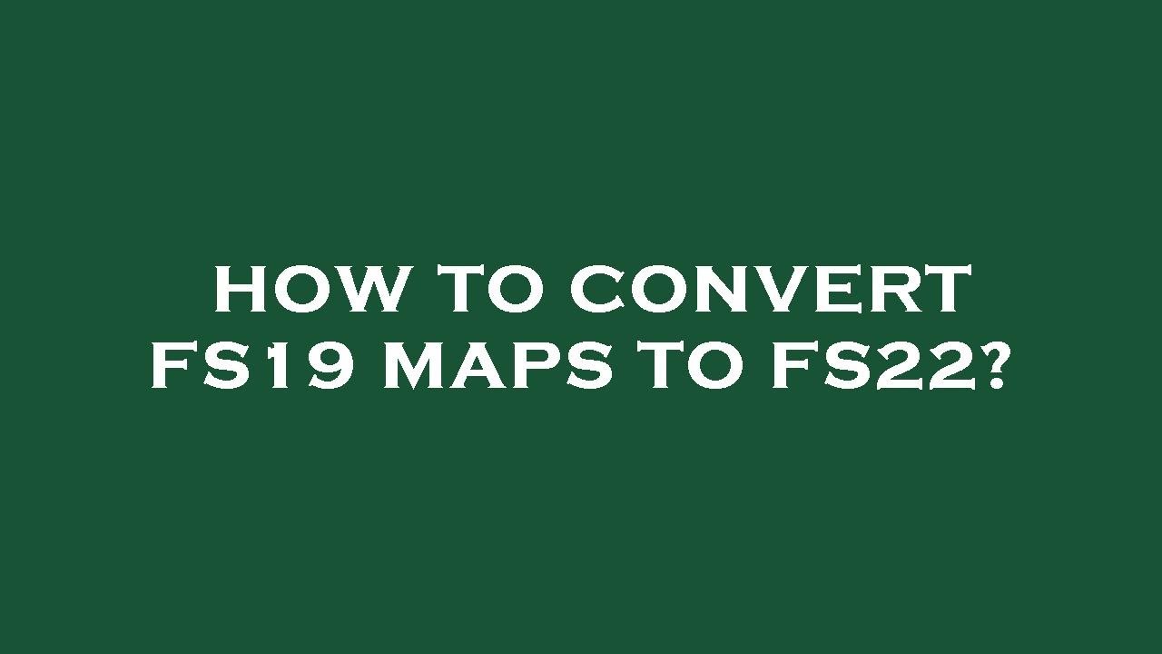 How to convert fs19 maps to fs22?