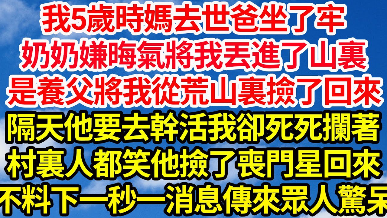 我5歲時媽去世爸坐了牢，奶奶嫌晦氣將我丟進了山裏，是養父將我從荒山裏撿了回來，隔天他要去幹活我卻死死攔著，村裏人都笑他撿了喪門星回來，不料下一秒一消息傳來眾人驚呆||笑看人生情感生活