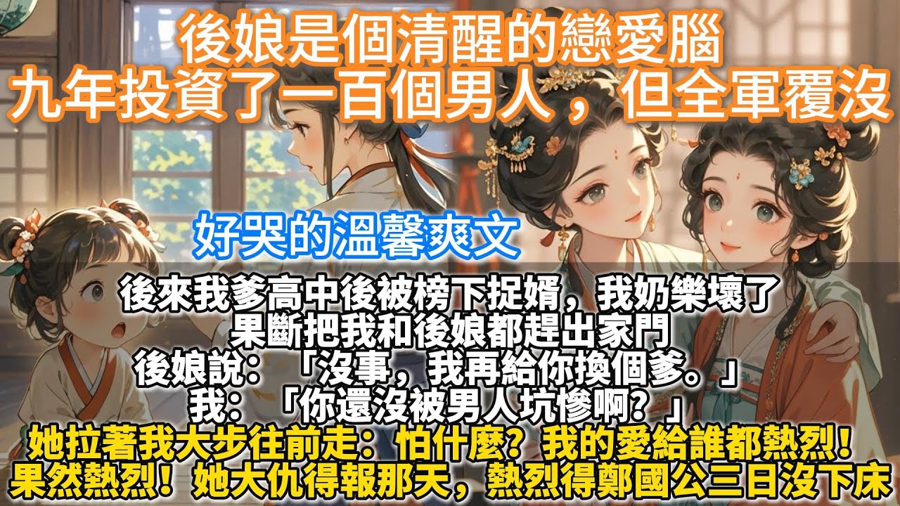 完結溫馨救贖文：後娘是個清醒的戀愛腦，九年投資了一百個男人 ，但全軍覆沒。我爹高中後被榜下捉婿。消息傳回高郵城，我奶樂壞了。 果斷把我和後娘都趕出家門。她說：「沒事，我再給你換個爹。」