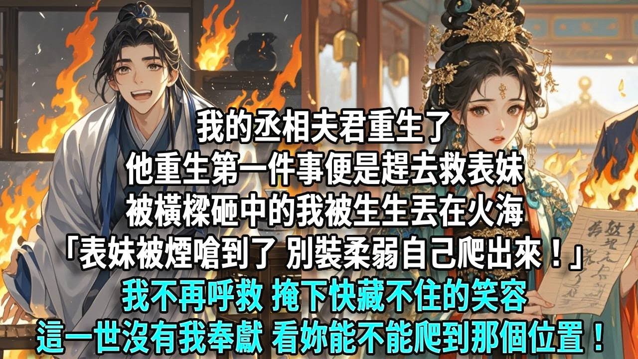我的丞相夫君重生了，他重生第一件事便是趕去救表妹，被橫樑砸中的我被生生丟在火海。「表妹被煙嗆到了，妳自己爬出來。」我不再呼救，掩下快藏不住的笑容，這一世沒有我奉獻，看妳能不能爬到那個位置！