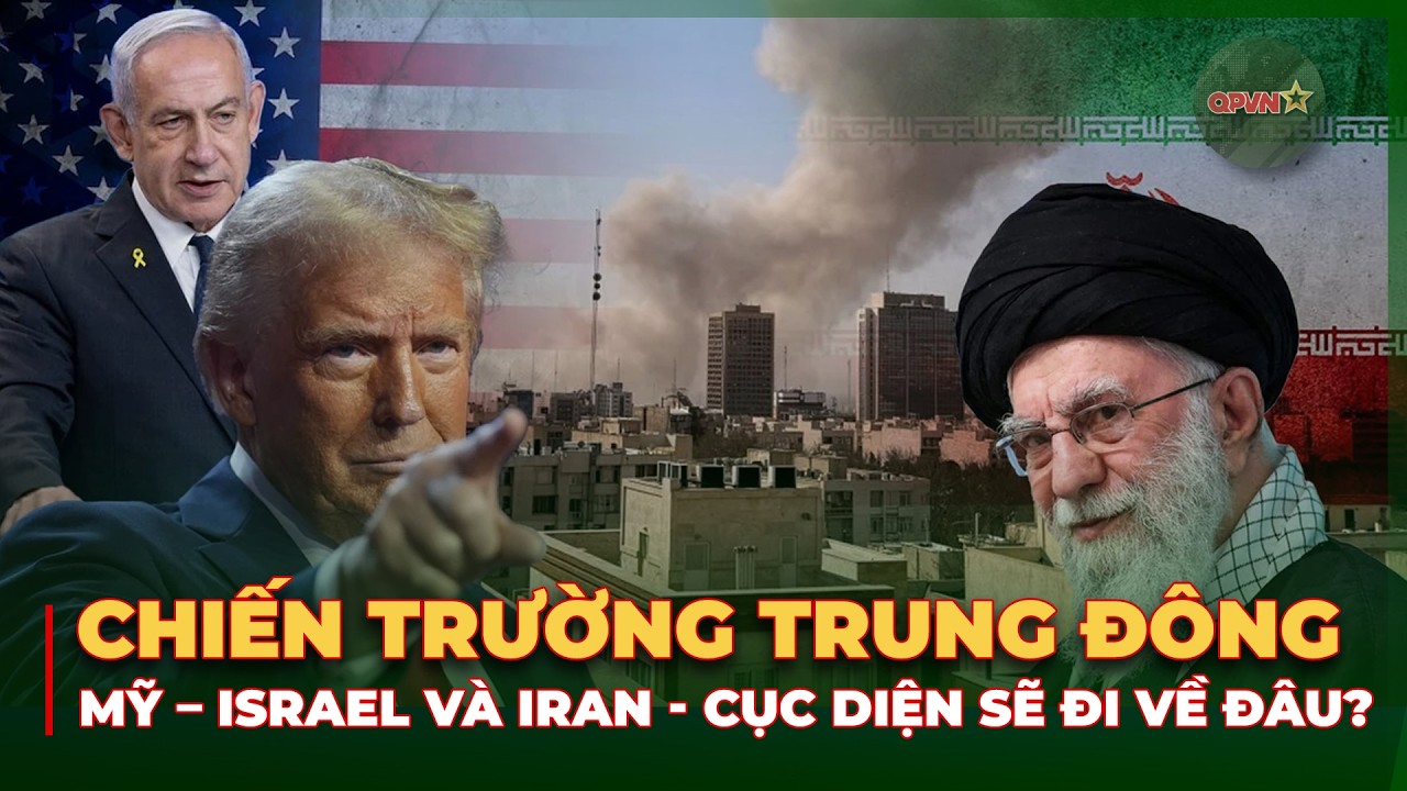 CHIẾN TRƯỜNG TRUNG ĐÔNG: MỸ – ISRAEL VÀ IRAN | CỤC DIỆN SẼ ĐI VỀ ĐÂU? | QPVN