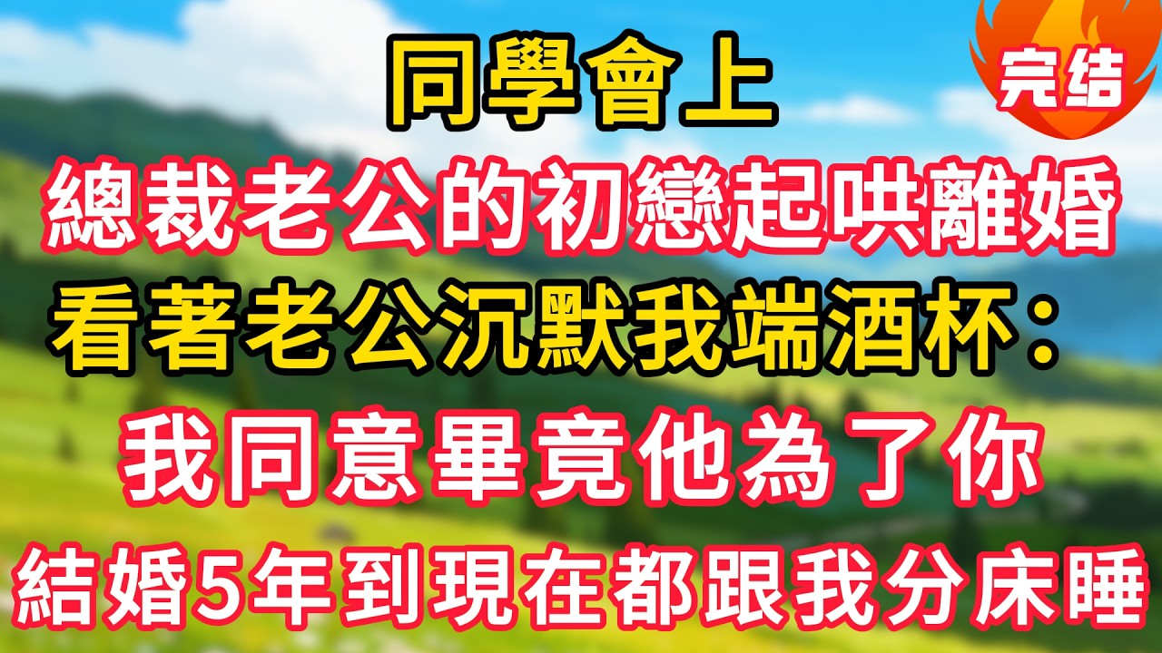 同學會上，總裁老公的初戀起哄離婚，看著老公沉默我端酒杯：我同意畢竟他為了你，結婚5年到現在都跟我分床睡！！#生活經驗#情感故事#故事#小說#情感#婚姻#深夜淺讀#說故事