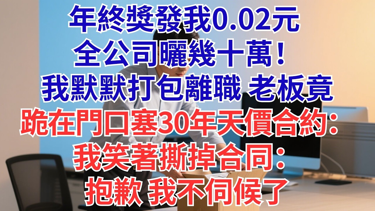 年終獎只給我0.02元！全公司狂曬百萬紅包…我默默收拾東西離職，老闆竟跪門口塞30年合約！我當場撕掉：「這輩子都不會簽。」#為人處世#生活經驗#職場#爽文