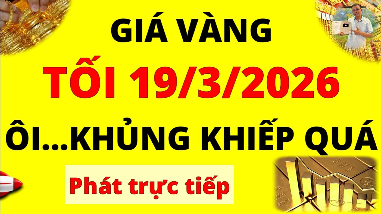 Trực tiếp giá vàng Tối hôm nay ngày 19/3/2026 - Ôi quá khủng khiếp giá vàng 9999, Sjc, Pnj và Doji