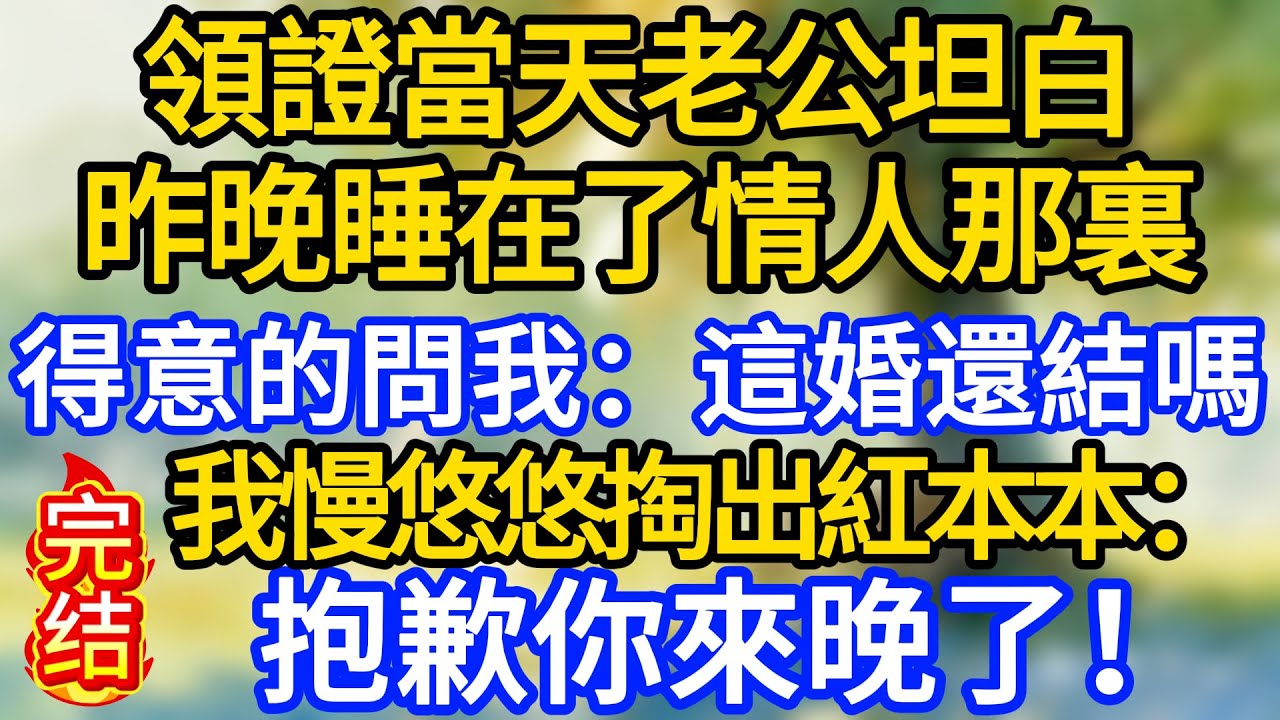 領證當天老公坦白昨晚睡在了情人那裏，得意的問我：這婚還結嗎，我慢悠悠掏出紅本本：抱歉你來晚了！