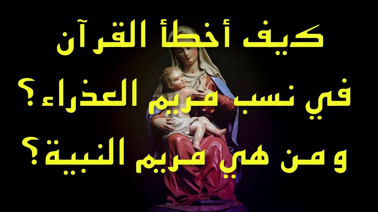 كيف أخطأ القرآن في نسب مريم العذراء؟ ومن هي مريم النبية التي خلط القرآن بينها وبين مريم العذراء؟