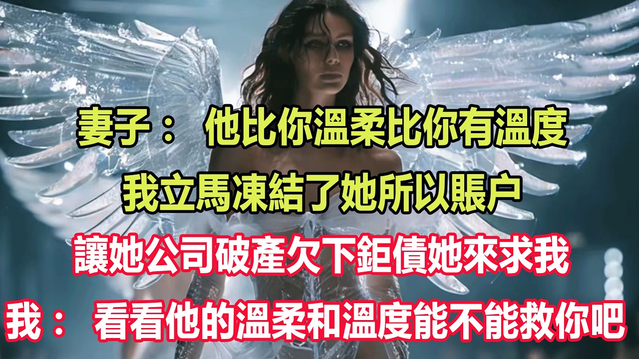 妻子：他比你溫柔比你有溫度。我立馬凍結了她所以賬户，讓她公司破產欠下鉅債她來求我，我：看看他的溫柔和溫度能不能救你吧 ！