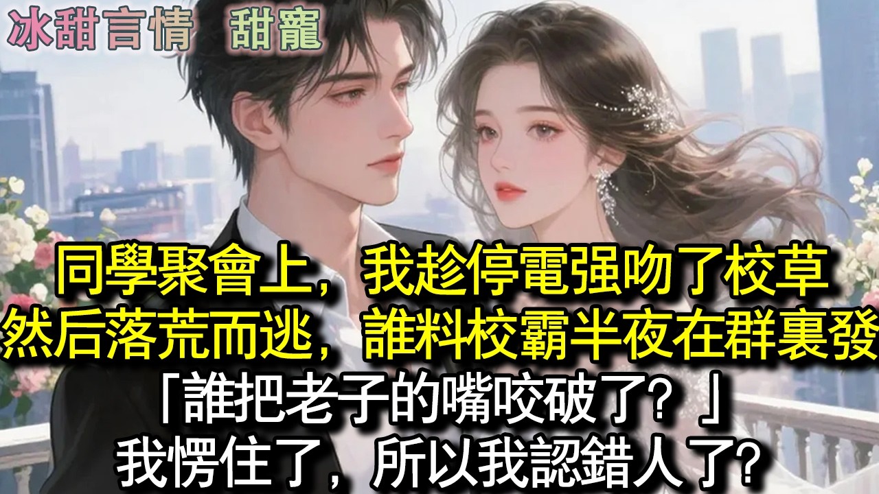 同學會上，我趁停電強吻了校草後落荒而逃，誰料校霸半夜在群裡發瘋：「誰把老子的嘴咬破了？」我愣住了，所以我認錯人了？#完結 #愛情 #故事