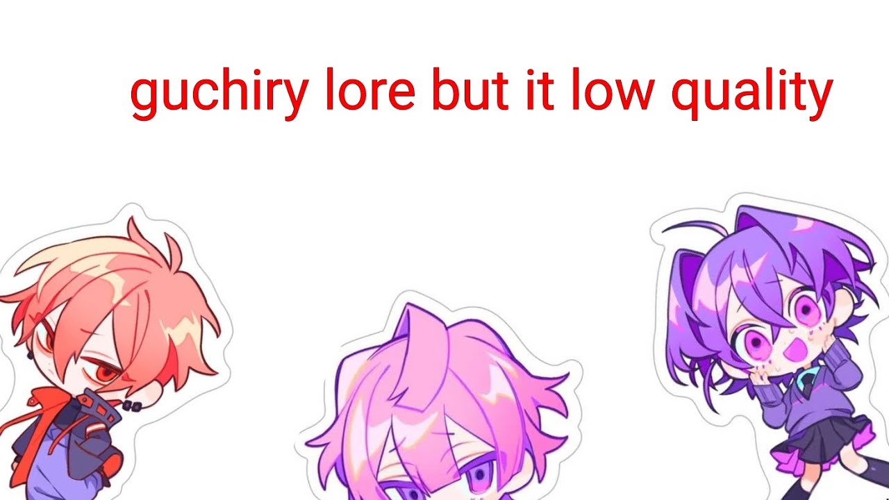 guchiry lore but it low quality