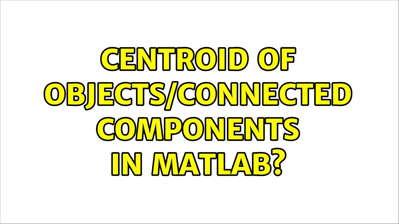 Centroid of objects/connected components in matlab? (2 Solutions!!)