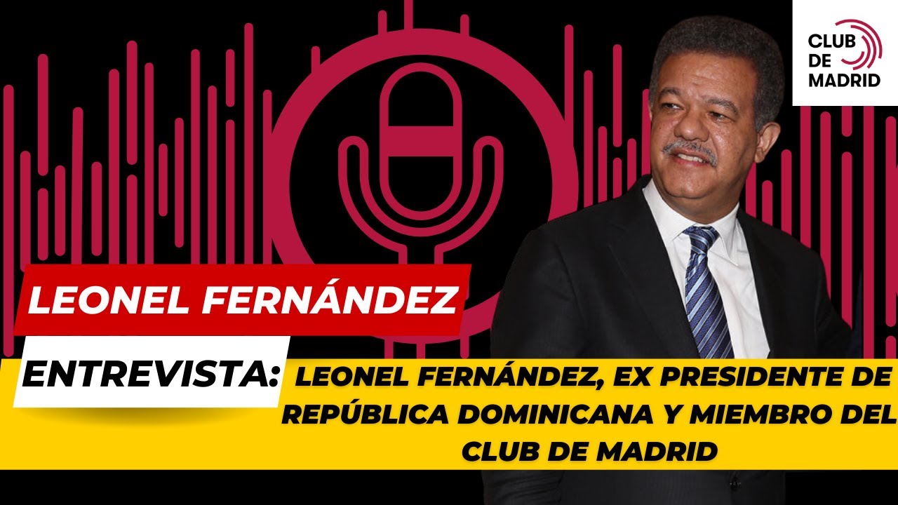Entrevista con Leonel Fernández, ex Presidente de República Dominicana y Miembro del Club de Madrid
