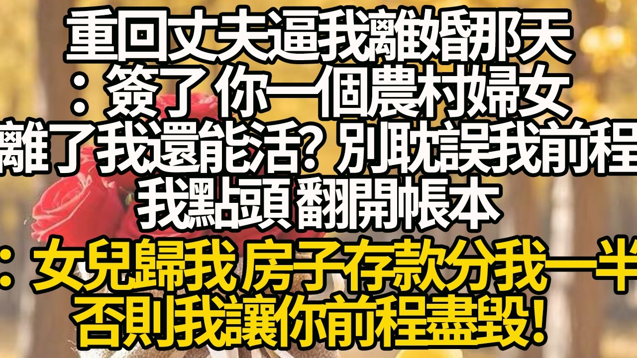 【完結】重回丈夫逼我離婚那：簽了 你一個農村婦女，離了我還能活？別耽誤我前程，我點頭 翻開帳本：女兒歸我 房子存款分我一半，否則我讓你前程盡毀！#有聲書 #年代