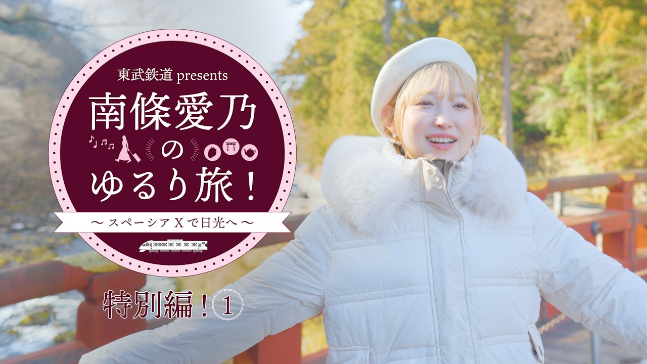 『東武鉄道 presents 南條愛乃のゆるり旅！～スペーシア Xで日光へ～』特別編①