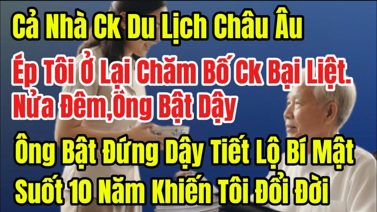 Cả Nhà Ck Du Lịch Châu Âu,Ép Tôi Ở Lại Chăm Bố Ck Bại Liệt.Nửa Đêm,Ông Bật Dậy Tiết Lộ Một Việc10năm