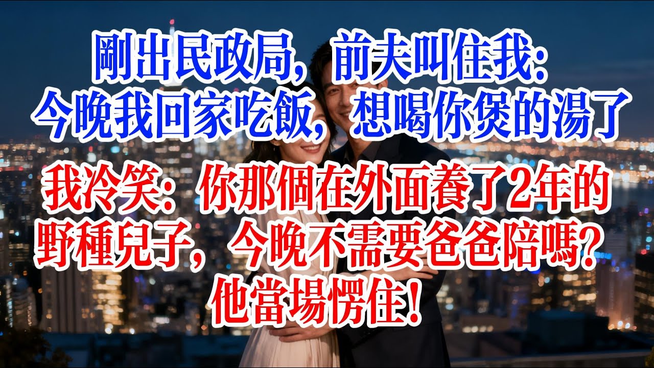 剛出民政局，前夫叫住我：今晚我回家吃飯，想喝你煲的湯了。我冷笑：你那個在外面養了2年的野種兒子，今晚不需要爸爸陪嗎？他當場愣住#故事頻道 #爱情故事 #情感故事 #婚姻 #出軌 #小说