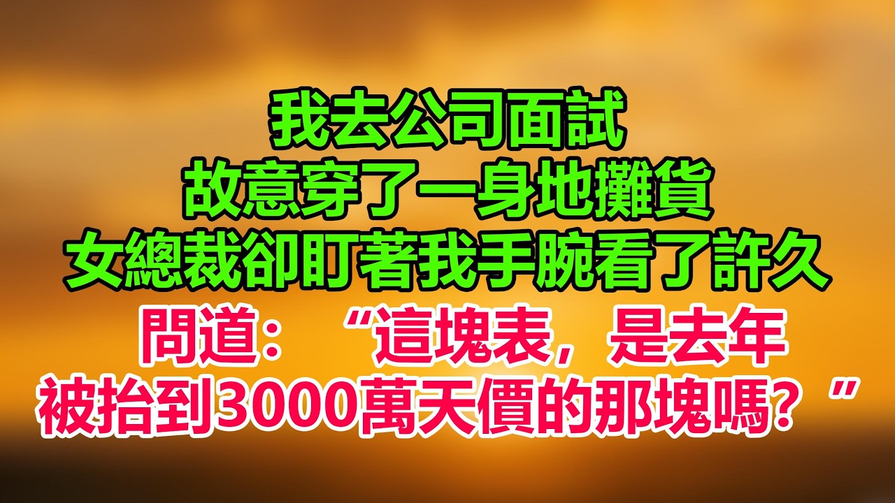 我去公司面試，故意穿了一身地攤貨，女總裁卻盯著我手腕看了許久，問道：“這塊表，是去年被抬到3000萬天價的那塊嗎？”