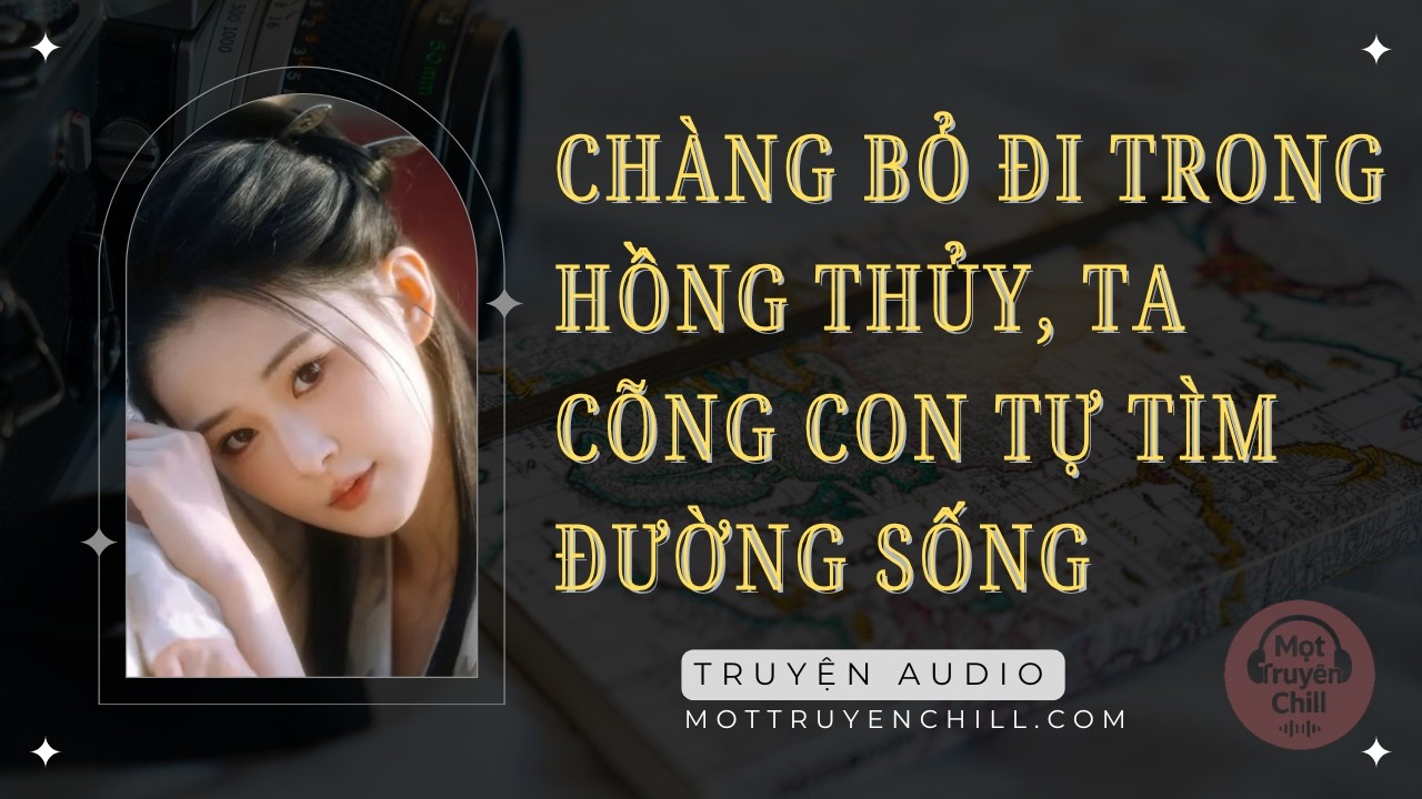 Truyện Audio Full | Chàng Bỏ Đi Trong Hồng Thủy, Ta Cõng Con Tự Tìm Đường Sống | Mọt Truyện Chill