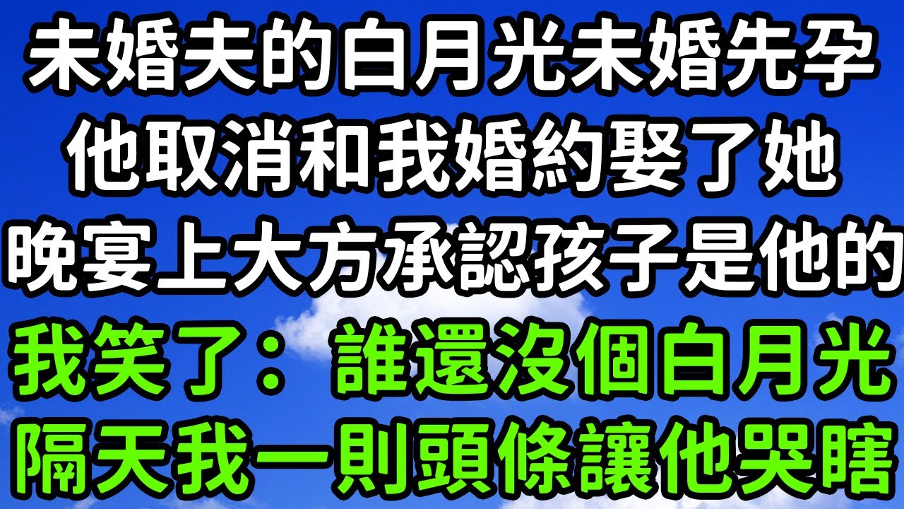 未婚夫的白月光未婚先孕，他取消和我婚約娶了她，晚宴上大方承認孩子是他的，我笑了：誰還沒個白月光，隔天我一則頭條讓他哭瞎！#枫林晚霞#中老年幸福人生#為人處世#生活經驗#情感故事#花开富贵