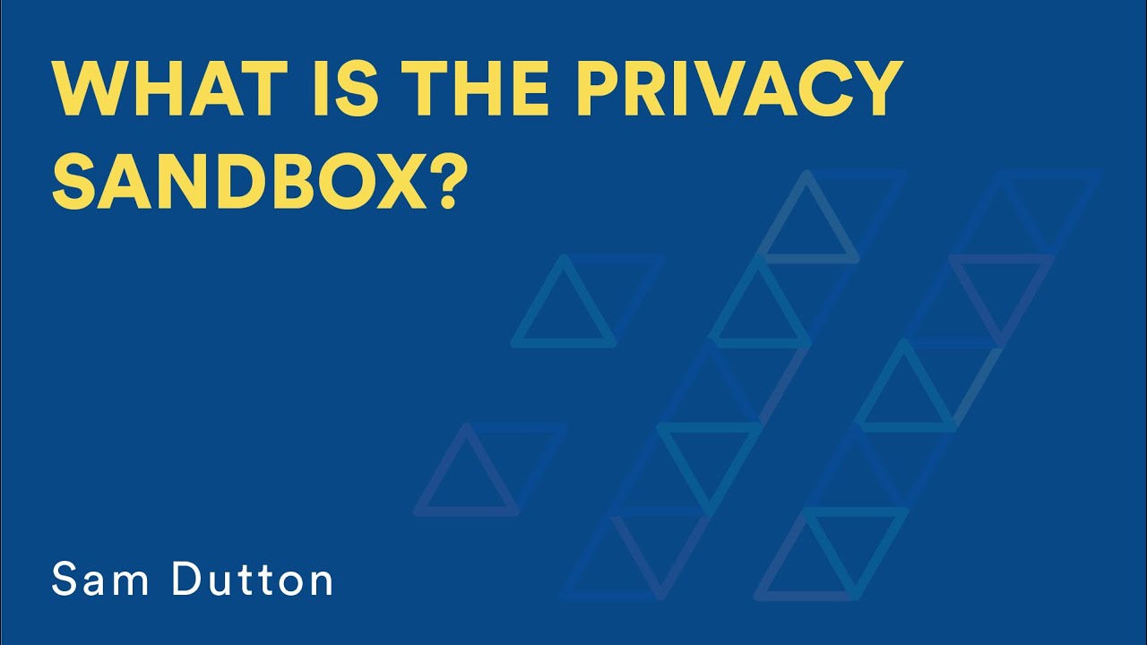 Sam Dutton: What is The Privacy Sandbox