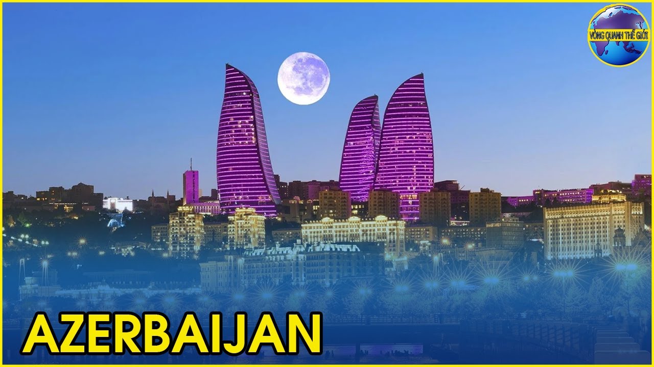 SỰ THẬT BẤT NGỜ VỀ AZERBAIJAN: ĐẤT NƯỚC 