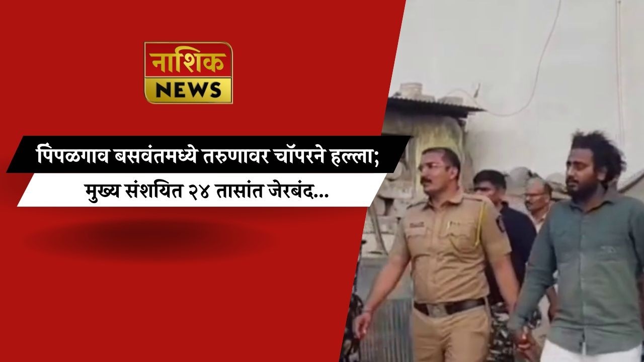 Nashik News पिंपळगाव बसवंतमध्ये तरुणावर चॉपरने हल्ला;मुख्य संशयित २४ तासांत जेरबंद...