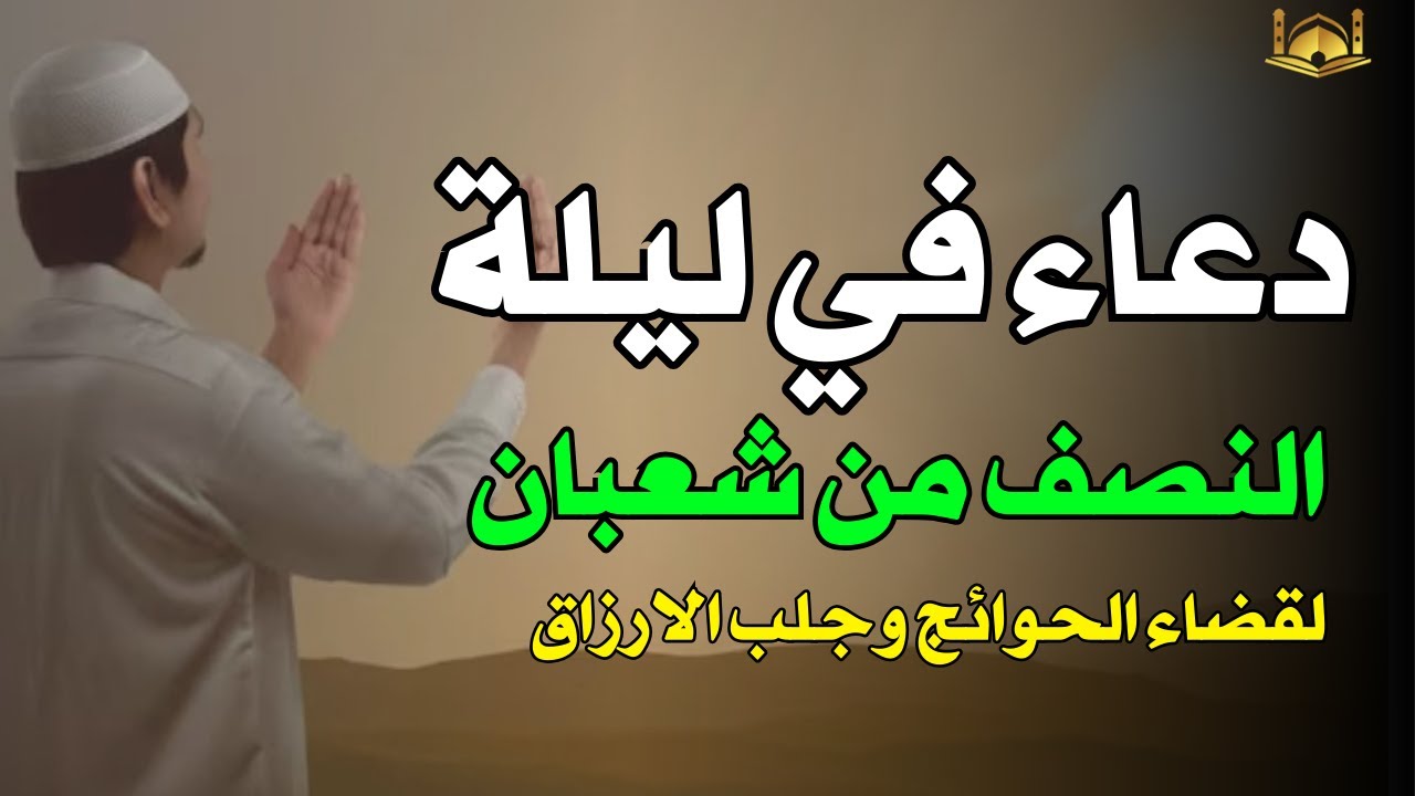 دعاء في ليلة النصف من شعبان لجلب الرزق والفرج العاجل, دعاء يفتح لك كل الأبواب المغلقة بإذن الله