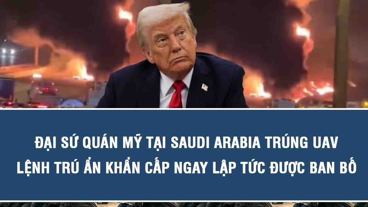 Đại sứ quán Mỹ tại Saudi Arabia trúng UAV, lệnh trú ẩn khẩn cấp ngay lập tức được ban bố